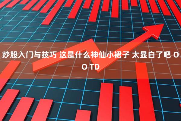 炒股入门与技巧 这是什么神仙小裙子 太显白了吧 OO TD