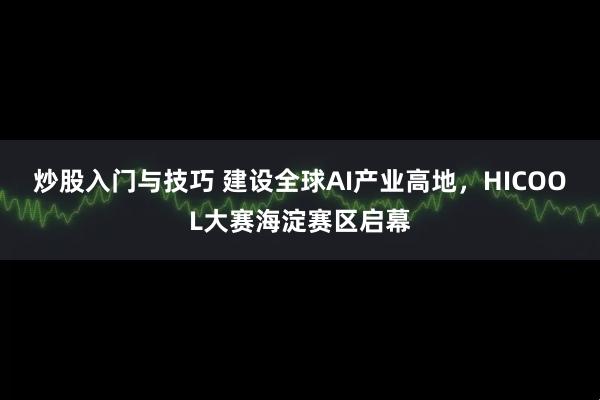 炒股入门与技巧 建设全球AI产业高地，HICOOL大赛海淀赛区启幕