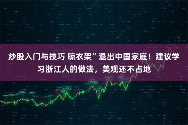 炒股入门与技巧 晾衣架”退出中国家庭！建议学习浙江人的做法，美观还不占地