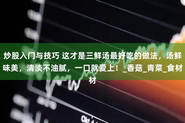 炒股入门与技巧 这才是三鲜汤最好吃的做法，汤鲜味美，清淡不油腻，一口就爱上！_香菇_青菜_食材