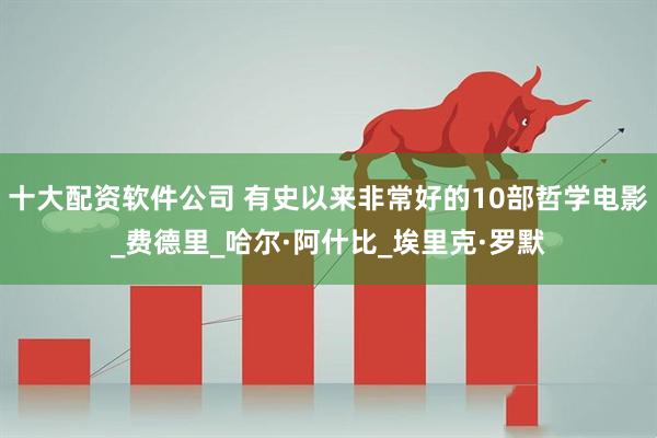 十大配资软件公司 有史以来非常好的10部哲学电影_费德里_哈尔·阿什比_埃里克·罗默