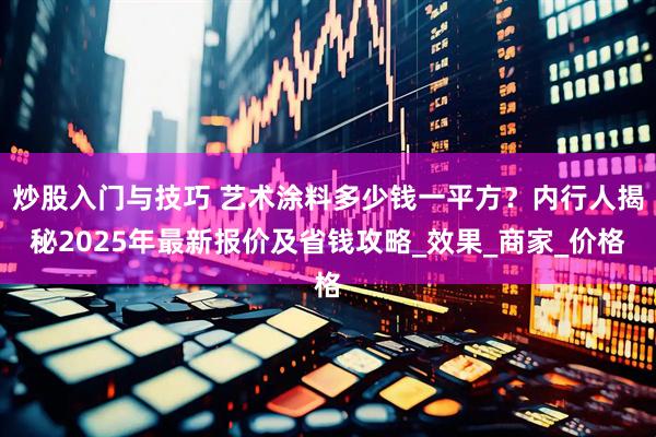 炒股入门与技巧 艺术涂料多少钱一平方？内行人揭秘2025年最新报价及省钱攻略_效果_商家_价格