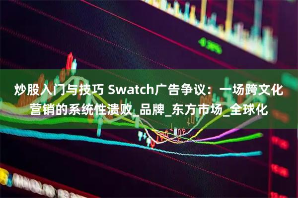 炒股入门与技巧 Swatch广告争议：一场跨文化营销的系统性溃败_品牌_东方市场_全球化