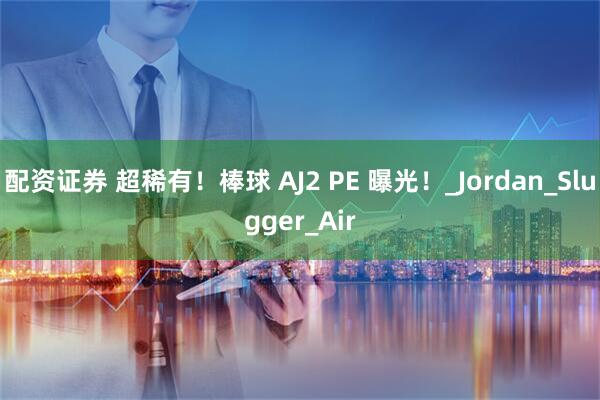 配资证券 超稀有！棒球 AJ2 PE 曝光！_Jordan_Slugger_Air