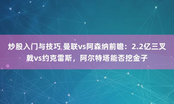 炒股入门与技巧 曼联vs阿森纳前瞻：2.2亿三叉戟vs约克雷斯，阿尔特塔能否挖金子
