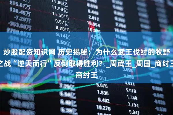 炒股配资知识网 历史揭秘：为什么武王伐纣的牧野之战“逆天而行”反倒取得胜利？_周武王_周国_商纣王
