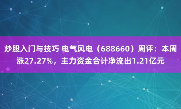 炒股入门与技巧 电气风电（688660）周评：本周涨27.27%，主力资金合计净流出1.21亿元