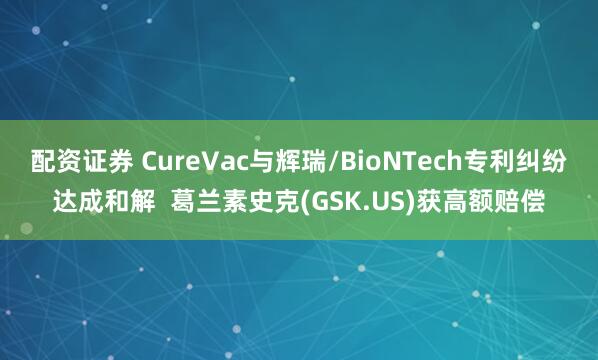配资证券 CureVac与辉瑞/BioNTech专利纠纷达成和解  葛兰素史克(GSK.US)获高额赔偿