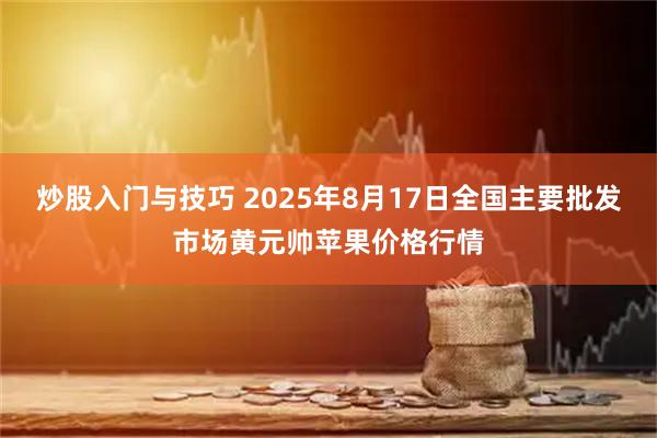 炒股入门与技巧 2025年8月17日全国主要批发市场黄元帅苹果价格行情
