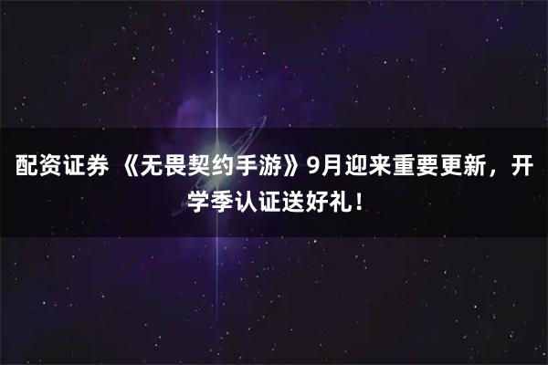 配资证券 《无畏契约手游》9月迎来重要更新，开学季认证送好礼！