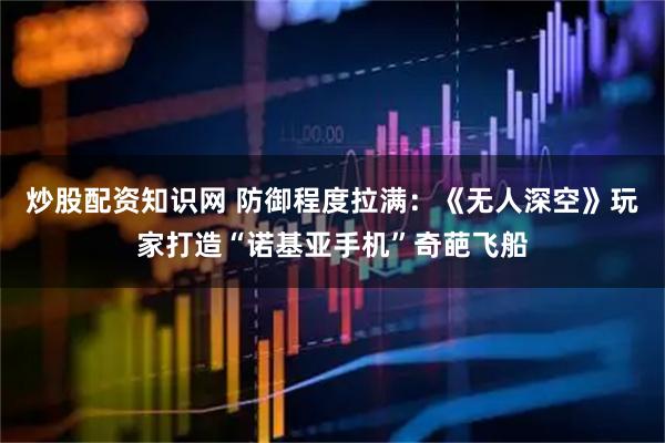 炒股配资知识网 防御程度拉满：《无人深空》玩家打造“诺基亚手机”奇葩飞船