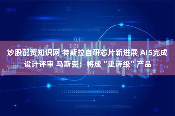 炒股配资知识网 特斯拉自研芯片新进展 AI5完成设计评审 马斯克：将成“史诗级”产品