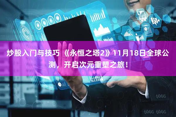炒股入门与技巧 《永恒之塔2》11月18日全球公测，开启次元重塑之旅！