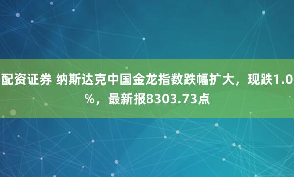 配资证券 纳斯达克中国金龙指数跌幅扩大，现跌1.0%，最新报8303.73点