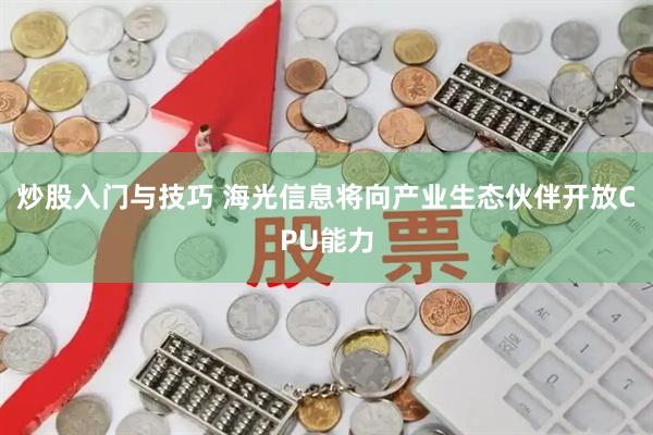 炒股入门与技巧 海光信息将向产业生态伙伴开放CPU能力