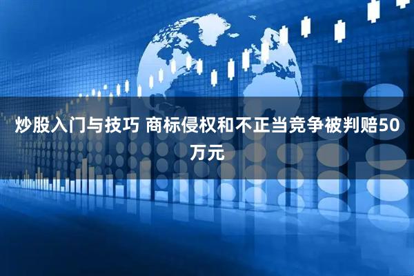 炒股入门与技巧 商标侵权和不正当竞争被判赔50万元