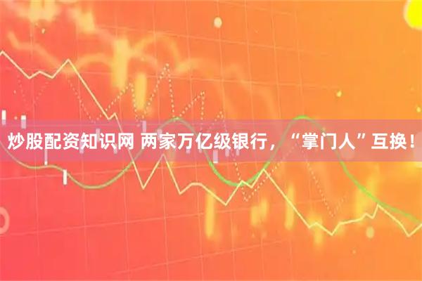 炒股配资知识网 两家万亿级银行，“掌门人”互换！