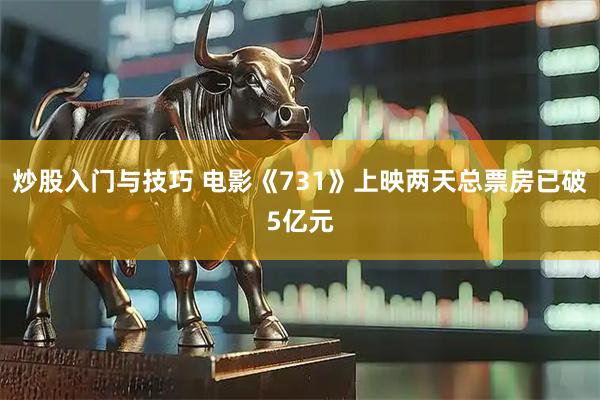 炒股入门与技巧 电影《731》上映两天总票房已破5亿元