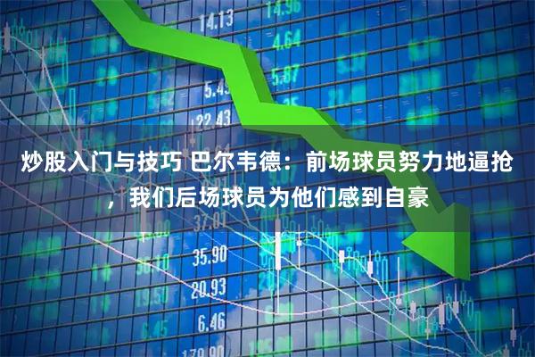 炒股入门与技巧 巴尔韦德：前场球员努力地逼抢，我们后场球员为他们感到自豪