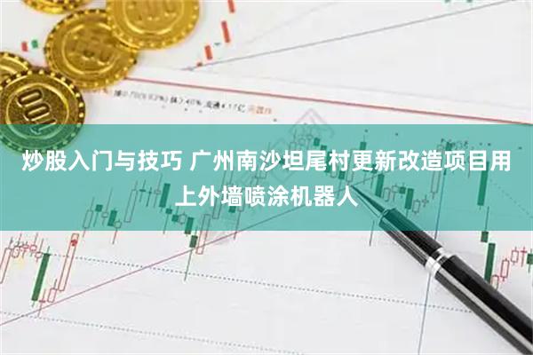 炒股入门与技巧 广州南沙坦尾村更新改造项目用上外墙喷涂机器人