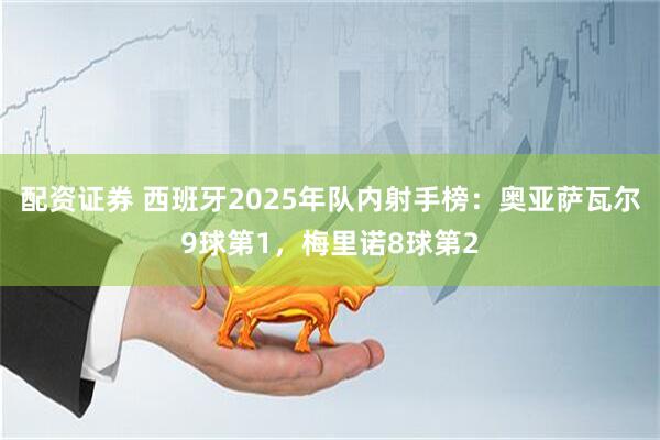 配资证券 西班牙2025年队内射手榜：奥亚萨瓦尔9球第1，梅里诺8球第2