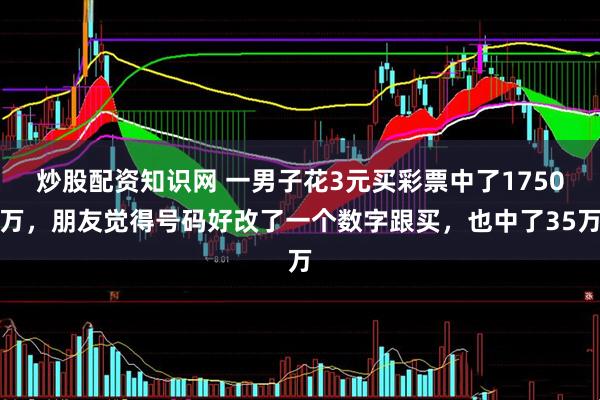 炒股配资知识网 一男子花3元买彩票中了1750万，朋友觉得号码好改了一个数字跟买，也中了35万