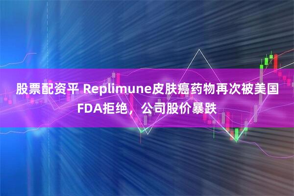股票配资平 Replimune皮肤癌药物再次被美国FDA拒绝，公司股价暴跌