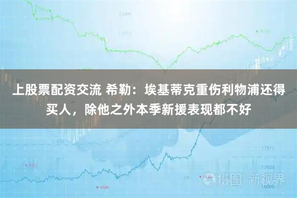 上股票配资交流 希勒：埃基蒂克重伤利物浦还得买人，除他之外本季新援表现都不好