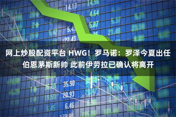 网上炒股配资平台 HWG！罗马诺：罗泽今夏出任伯恩茅斯新帅 此前伊劳拉已确认将离开